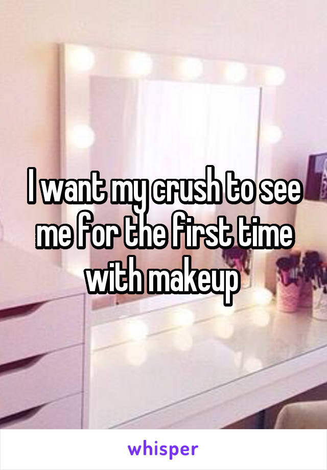 I want my crush to see me for the first time with makeup 