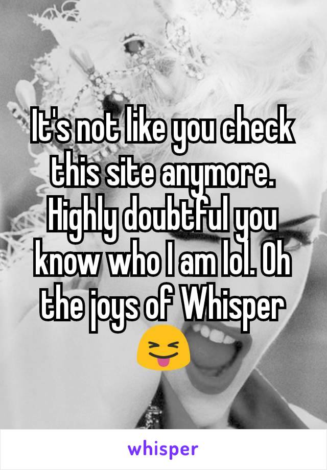 It's not like you check this site anymore. Highly doubtful you know who I am lol. Oh the joys of Whisper 😝