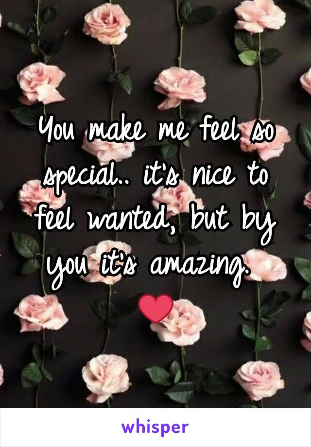 You make me feel so special.. it's nice to feel wanted, but by you it's amazing. 
❤