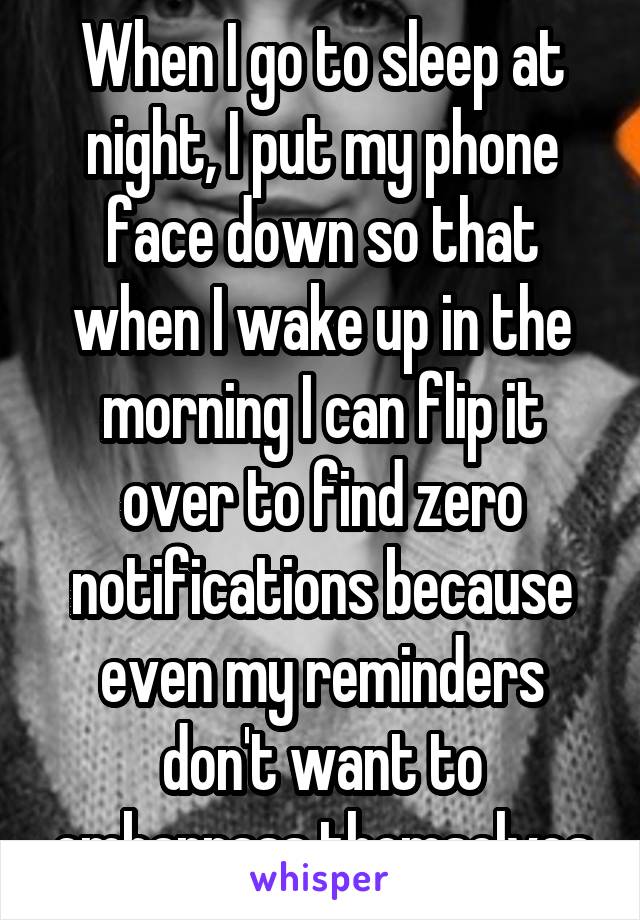 When I go to sleep at night, I put my phone face down so that when I wake up in the morning I can flip it over to find zero notifications because even my reminders don't want to embarrass themselves