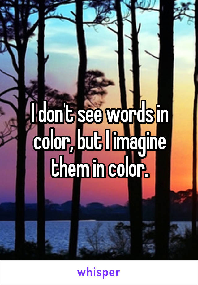 I don't see words in color, but I imagine them in color.