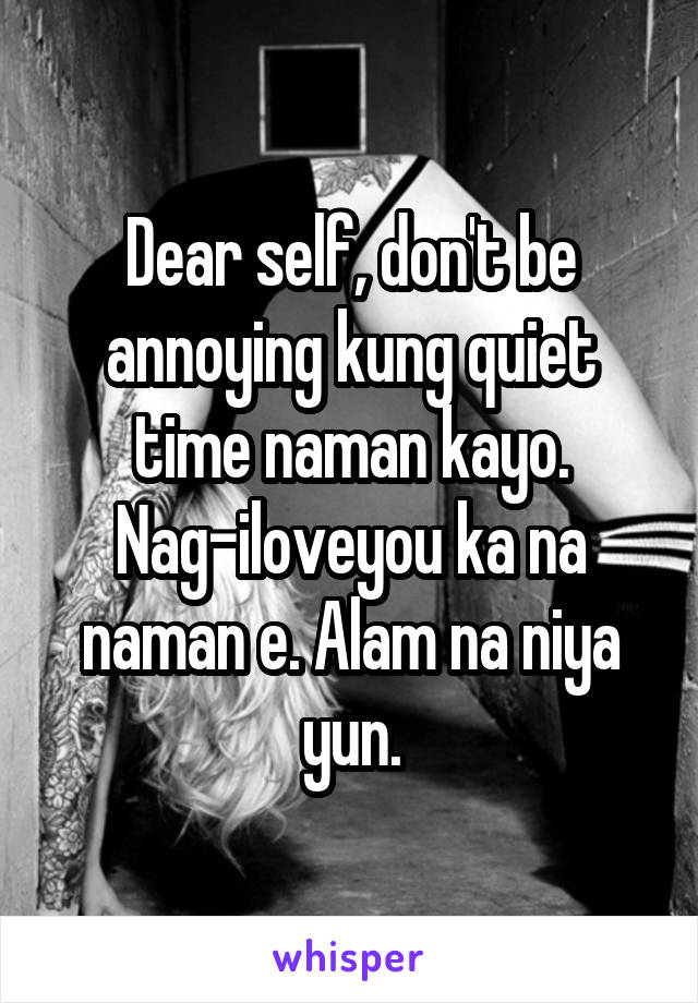 Dear self, don't be annoying kung quiet time naman kayo. Nag-iloveyou ka na naman e. Alam na niya yun.