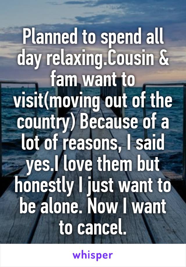 Planned to spend all day relaxing.Cousin & fam want to visit(moving out of the country) Because of a lot of reasons, I said yes.I love them but honestly I just want to be alone. Now I want to cancel.