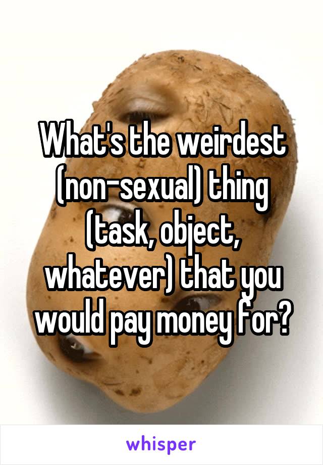 What's the weirdest (non-sexual) thing (task, object, whatever) that you would pay money for?