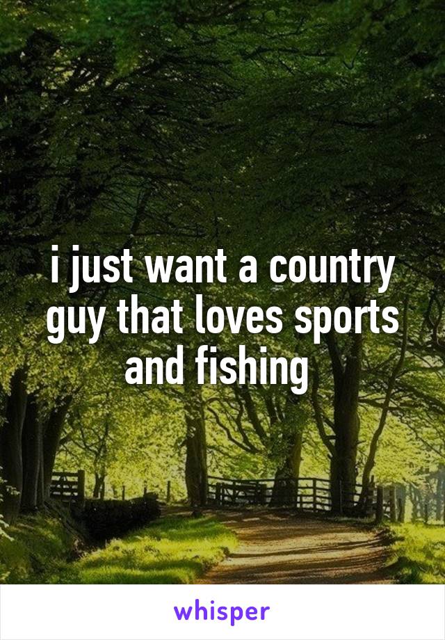 i just want a country guy that loves sports and fishing 