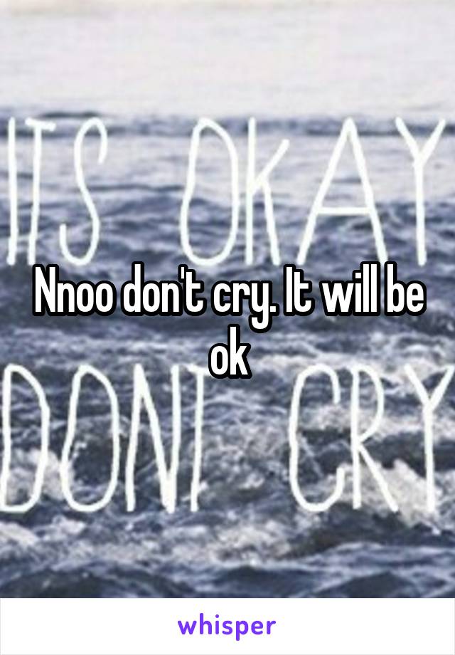 Nnoo don't cry. It will be ok