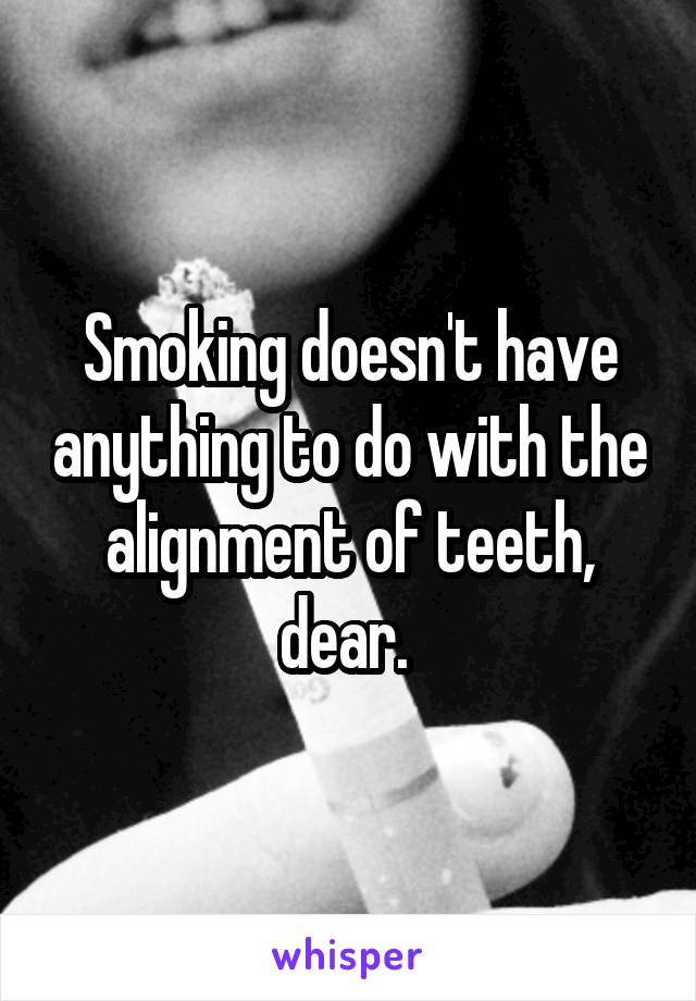 Smoking doesn't have anything to do with the alignment of teeth, dear. 