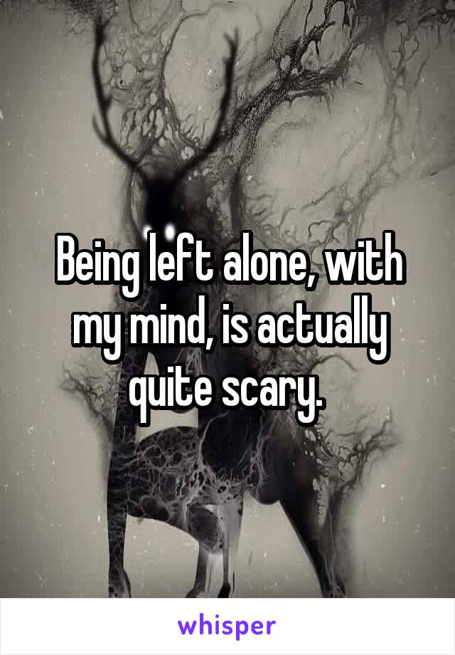 Being left alone, with my mind, is actually quite scary. 