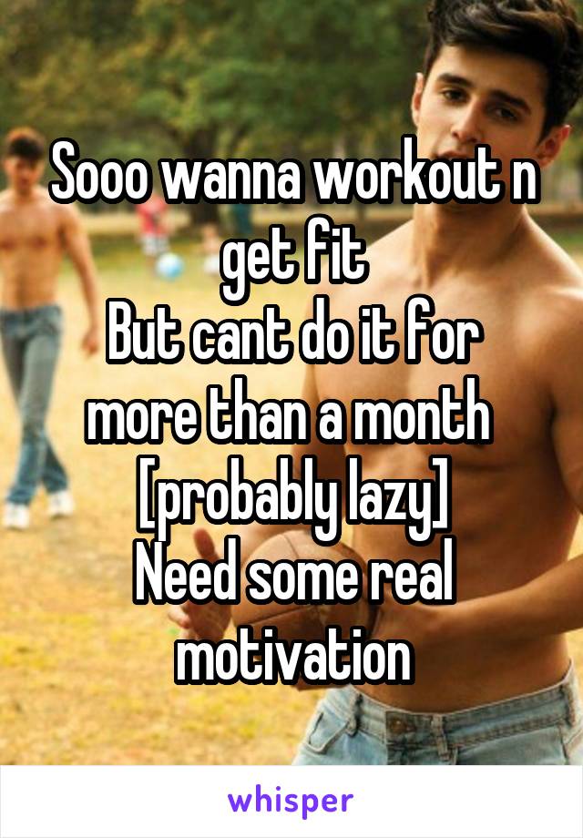 Sooo wanna workout n get fit
But cant do it for more than a month 
[probably lazy]
Need some real motivation