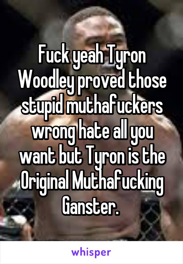 Fuck yeah Tyron Woodley proved those stupid muthafuckers wrong hate all you want but Tyron is the Original Muthafucking Ganster. 