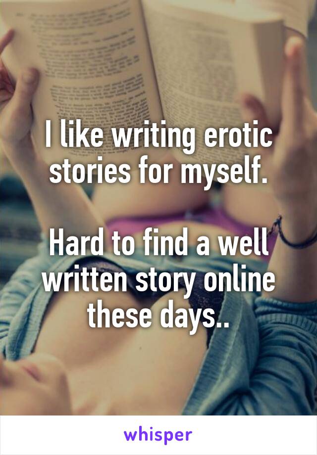 I like writing erotic stories for myself.

Hard to find a well written story online these days..