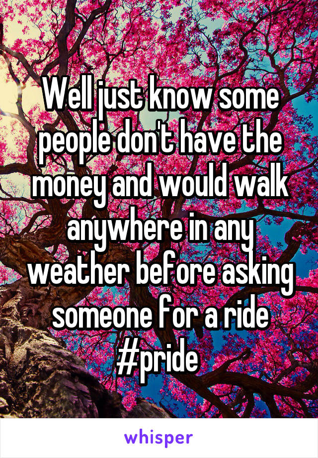 Well just know some people don't have the money and would walk anywhere in any weather before asking someone for a ride #pride 