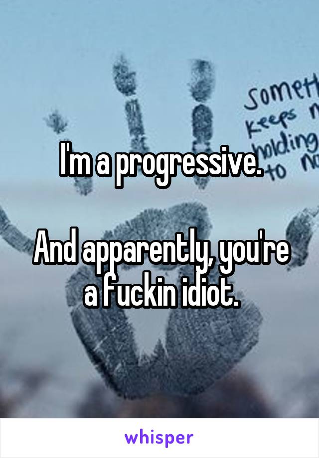 I'm a progressive.

And apparently, you're a fuckin idiot.