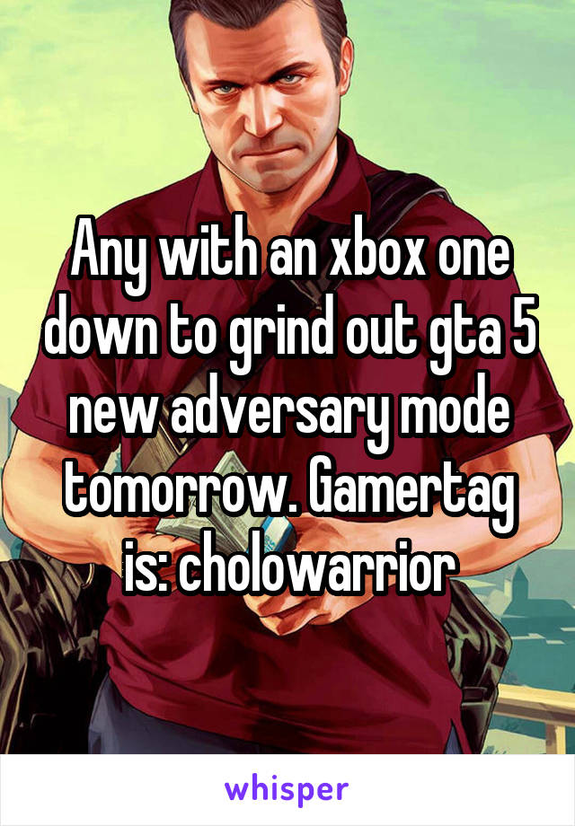 Any with an xbox one down to grind out gta 5 new adversary mode tomorrow. Gamertag is: cholowarrior