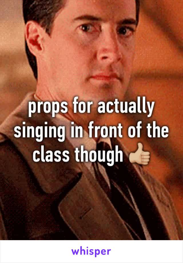 props for actually singing in front of the class though 👍🏼