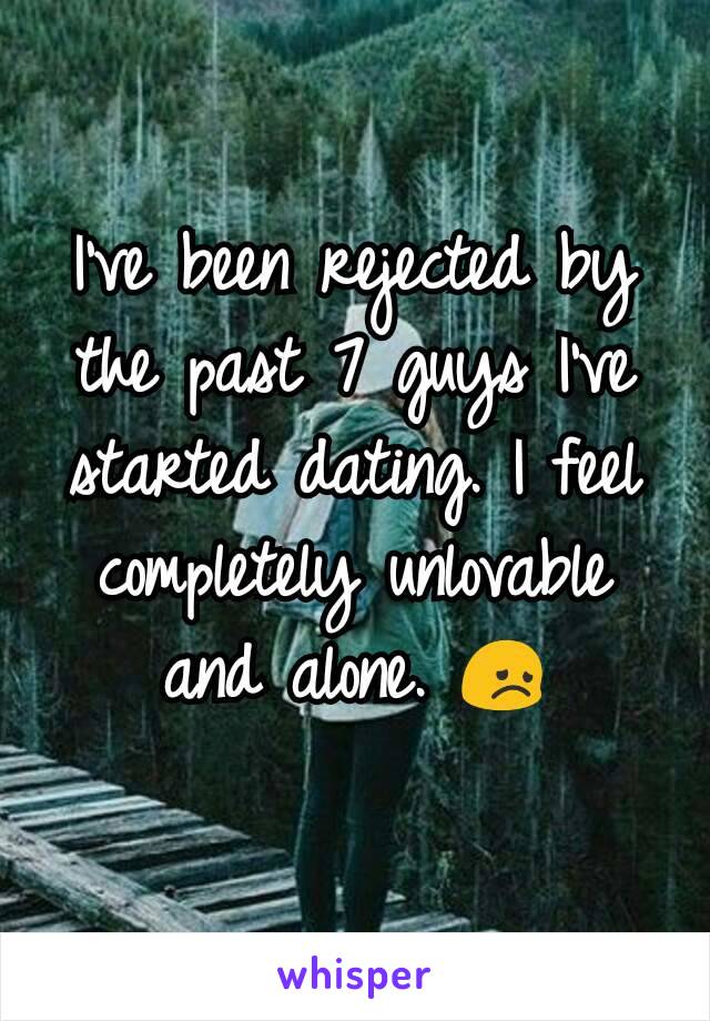 I've been rejected by the past 7 guys I've started dating. I feel completely unlovable and alone. 😞