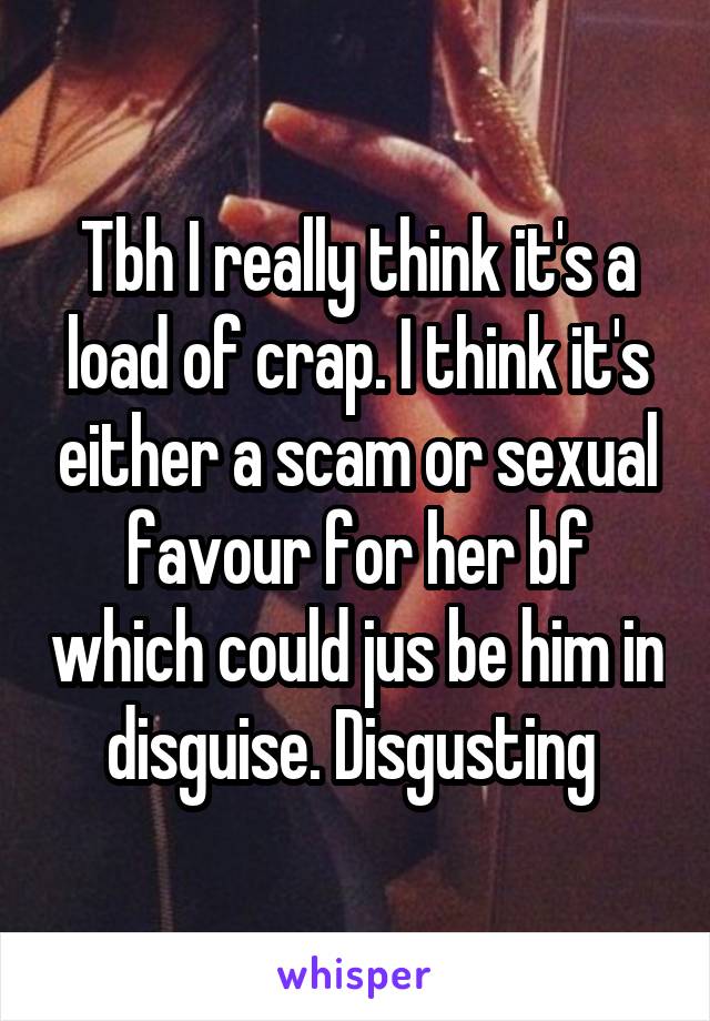 Tbh I really think it's a load of crap. I think it's either a scam or sexual favour for her bf which could jus be him in disguise. Disgusting 