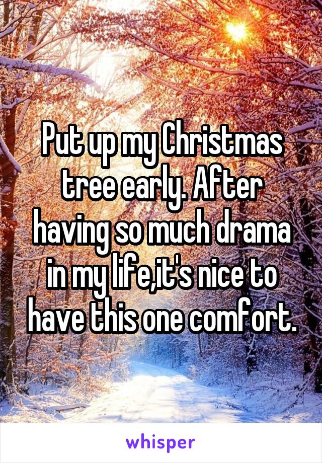 Put up my Christmas tree early. After having so much drama in my life,it's nice to have this one comfort.