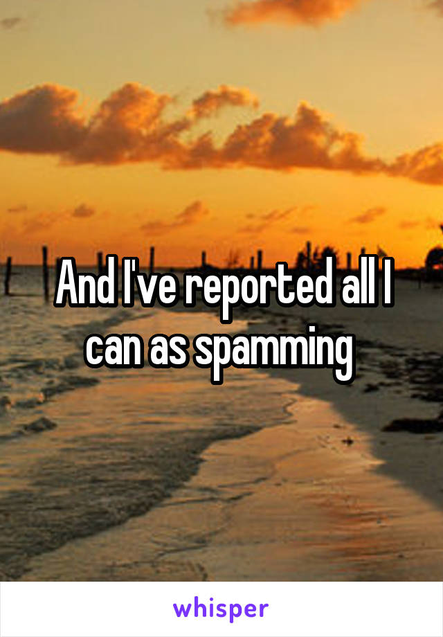 And I've reported all I can as spamming 