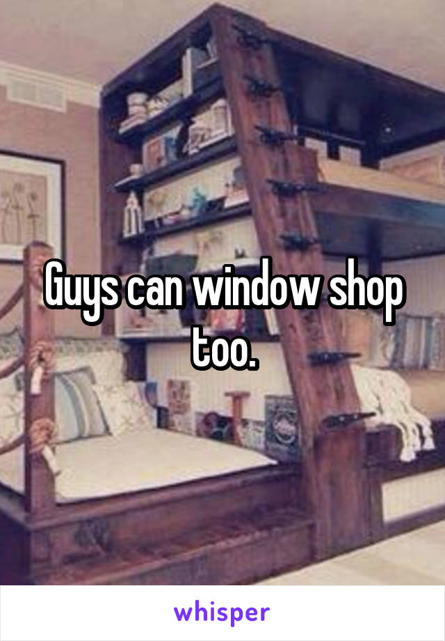 Guys can window shop too.