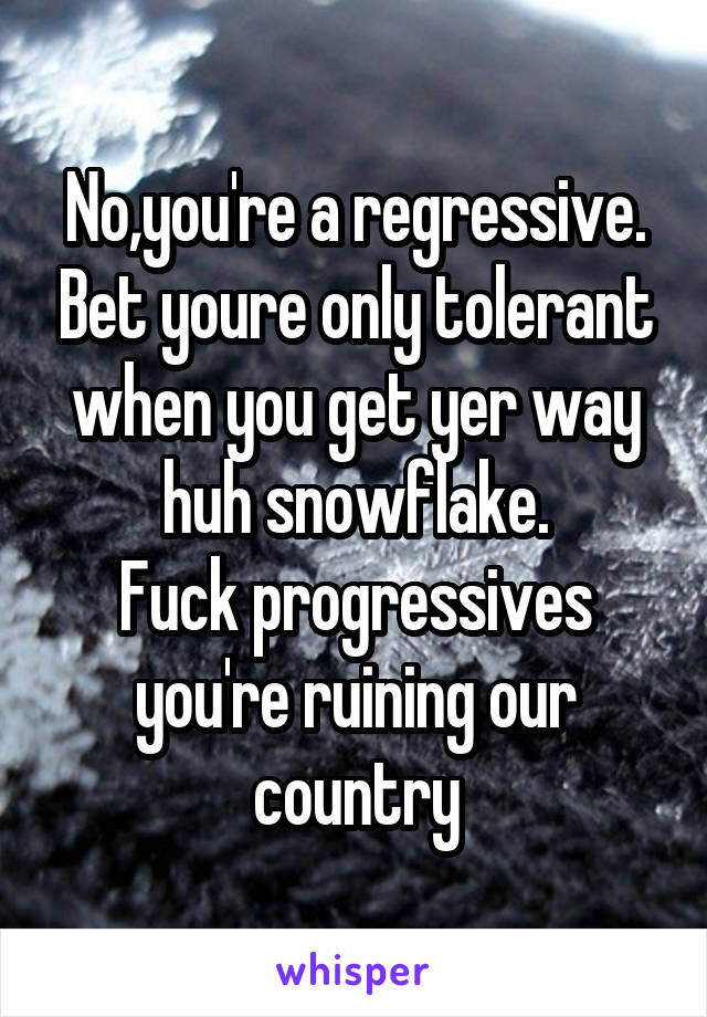 No,you're a regressive. Bet youre only tolerant when you get yer way huh snowflake.
Fuck progressives you're ruining our country