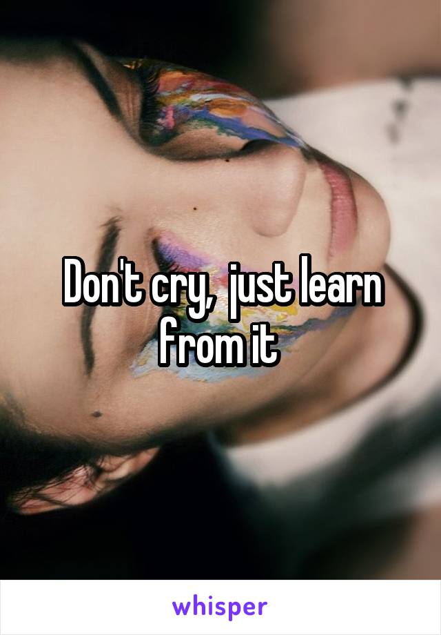 Don't cry,  just learn from it 