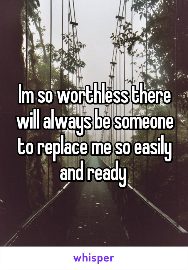 Im so worthless there will always be someone to replace me so easily and ready 