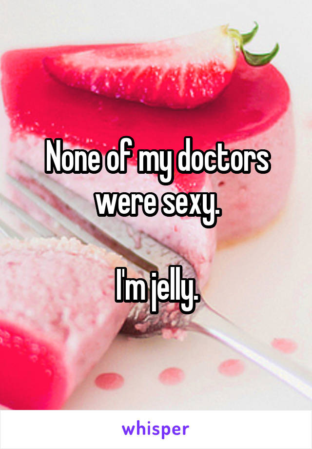 None of my doctors were sexy.

I'm jelly.