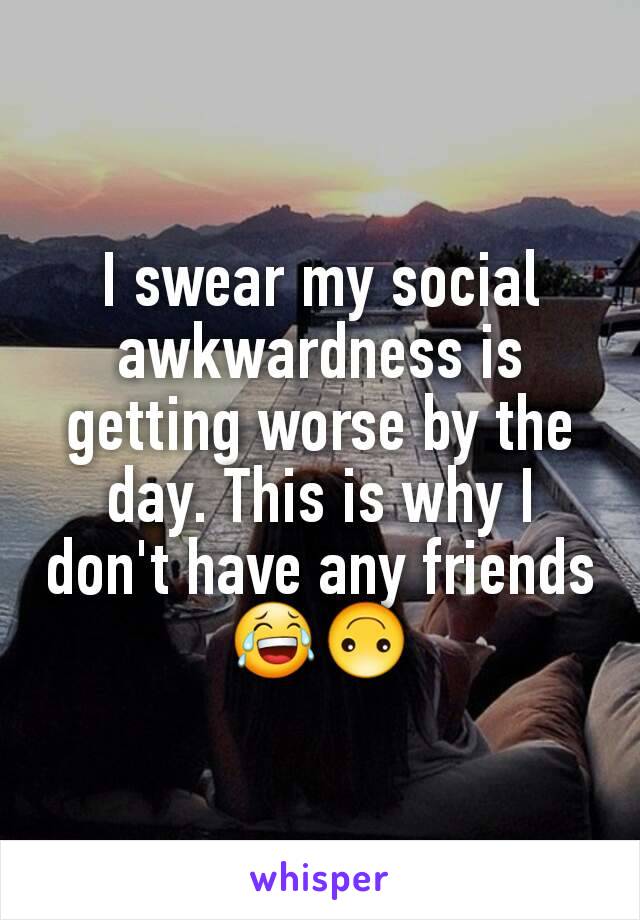 I swear my social awkwardness is getting worse by the day. This is why I don't have any friends 😂🙃