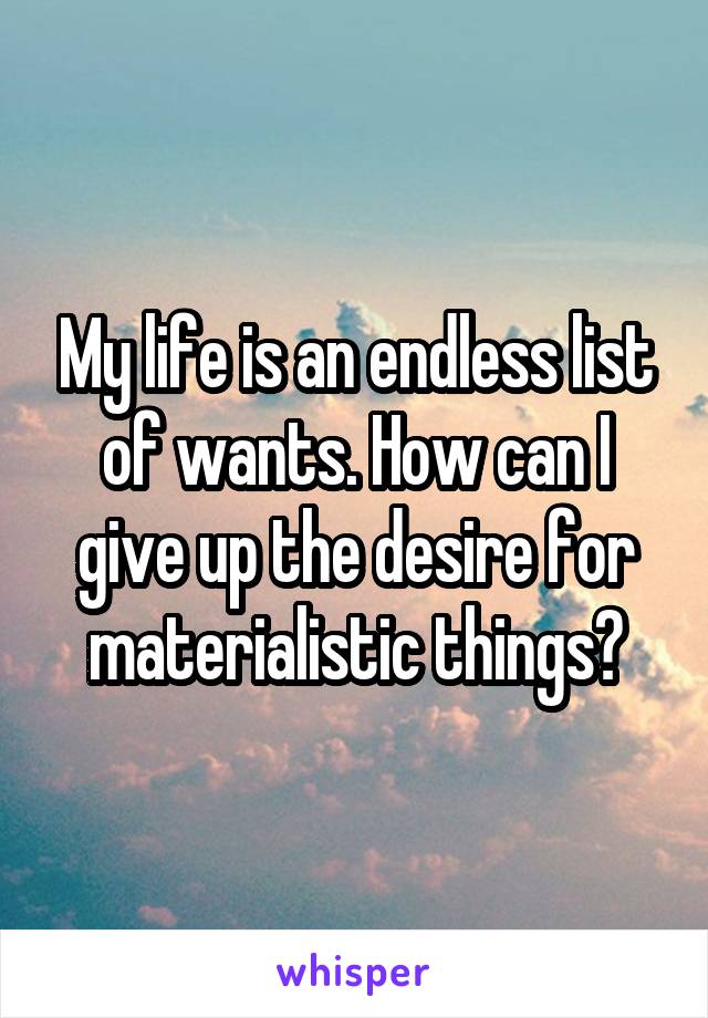 My life is an endless list of wants. How can I give up the desire for materialistic things?