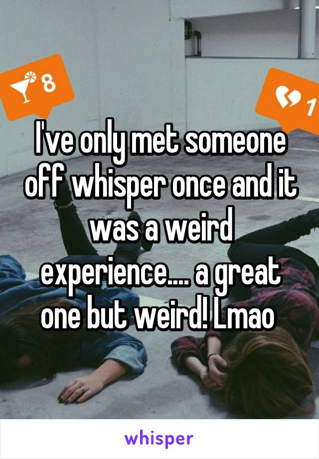 I've only met someone off whisper once and it was a weird experience.... a great one but weird! Lmao 