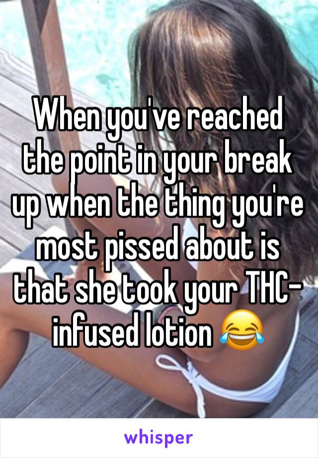 When you've reached the point in your break up when the thing you're most pissed about is that she took your THC-infused lotion 😂