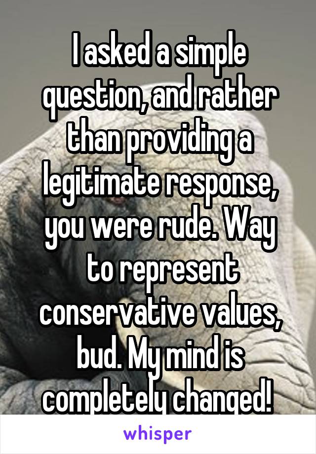 I asked a simple question, and rather than providing a legitimate response, you were rude. Way
 to represent conservative values, bud. My mind is completely changed! 