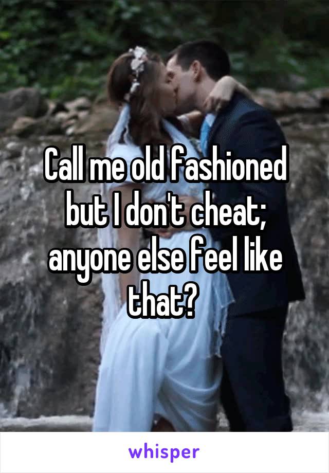 Call me old fashioned but I don't cheat; anyone else feel like that? 