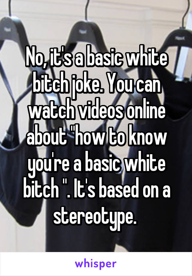 No, it's a basic white bitch joke. You can watch videos online about "how to know you're a basic white bitch ". It's based on a stereotype. 