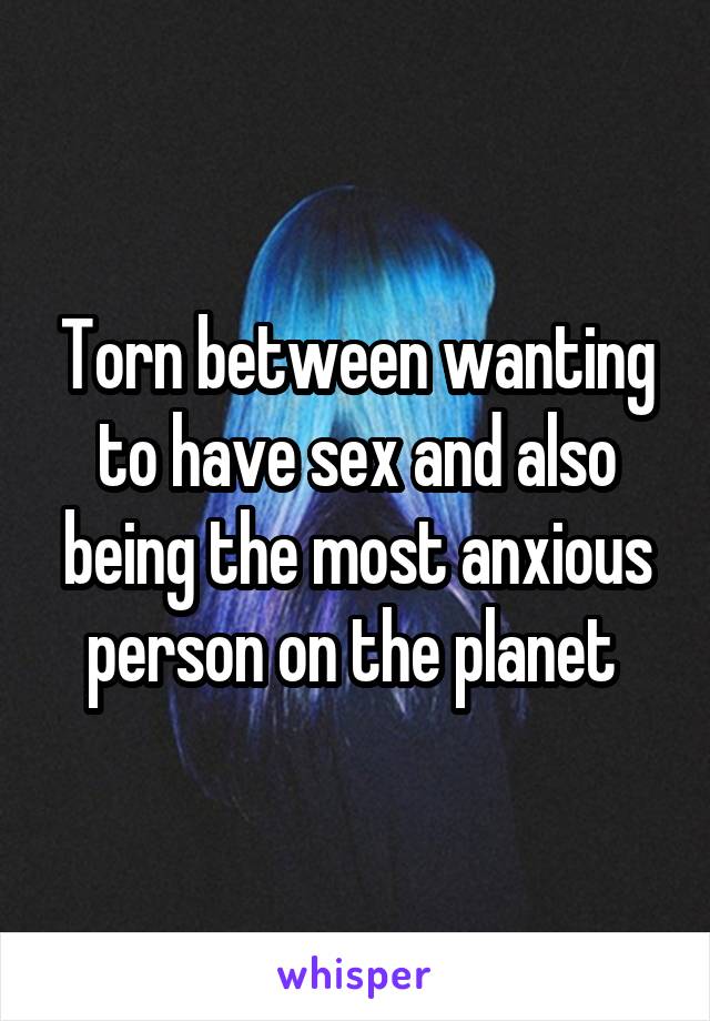 Torn between wanting to have sex and also being the most anxious person on the planet 