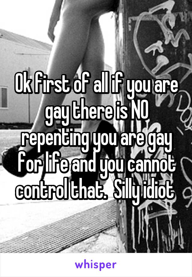 Ok first of all if you are gay there is NO repenting you are gay for life and you cannot control that.  Silly idiot 