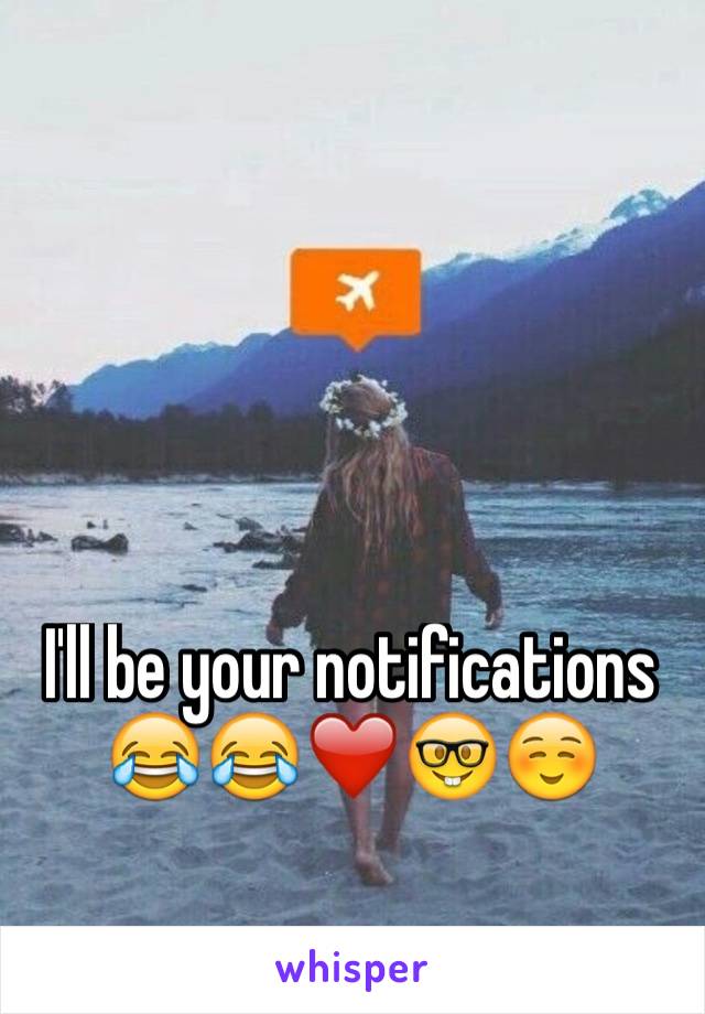 I'll be your notifications 
😂😂❤️🤓☺️