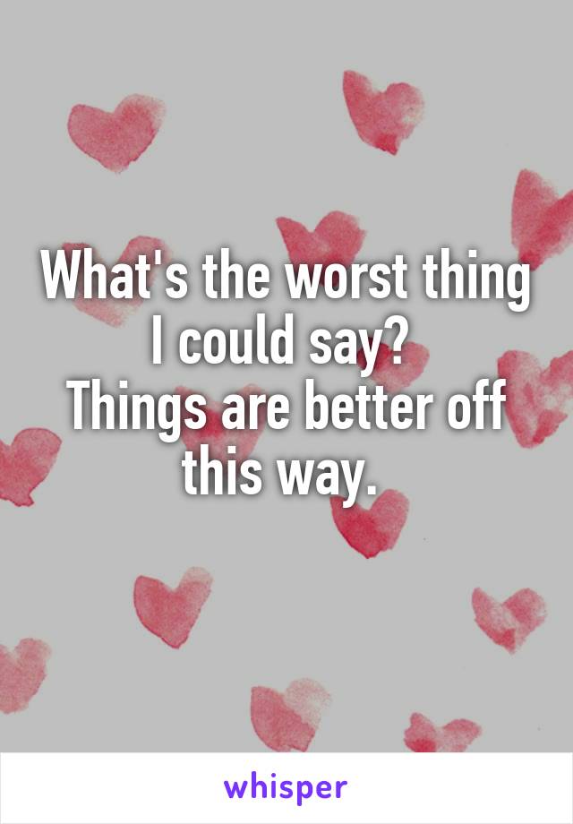 What's the worst thing I could say? 
Things are better off this way. 
