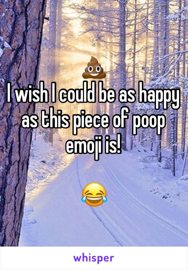 💩 
I wish I could be as happy as this piece of poop emoji is!

😂