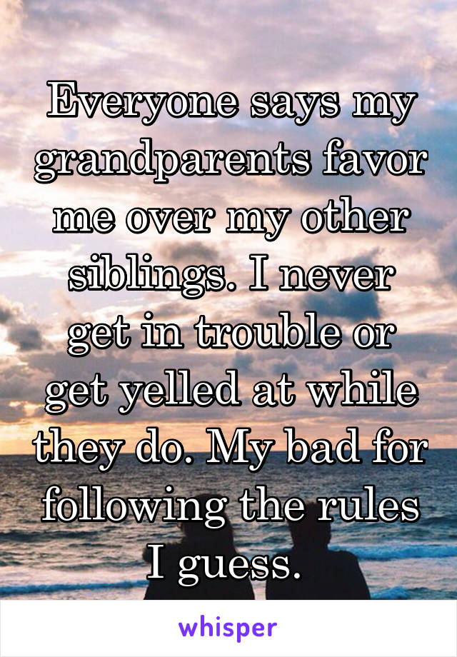 Everyone says my grandparents favor me over my other siblings. I never get in trouble or get yelled at while they do. My bad for following the rules I guess. 