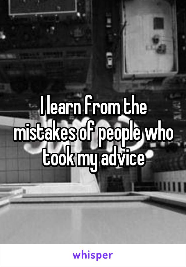 I learn from the mistakes of people who took my advice