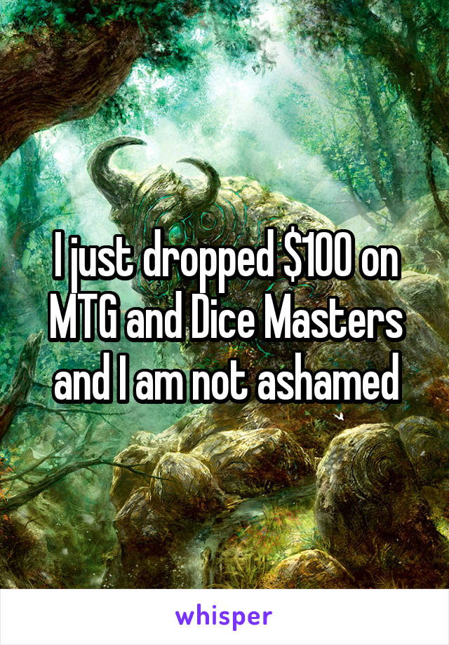 I just dropped $100 on MTG and Dice Masters and I am not ashamed