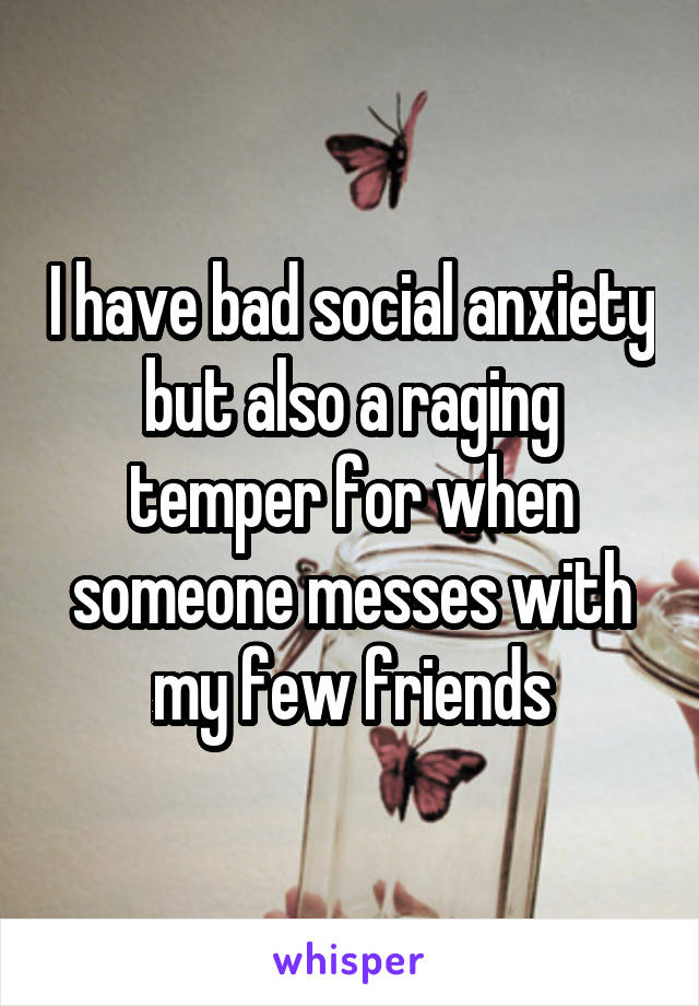 I have bad social anxiety but also a raging temper for when someone messes with my few friends