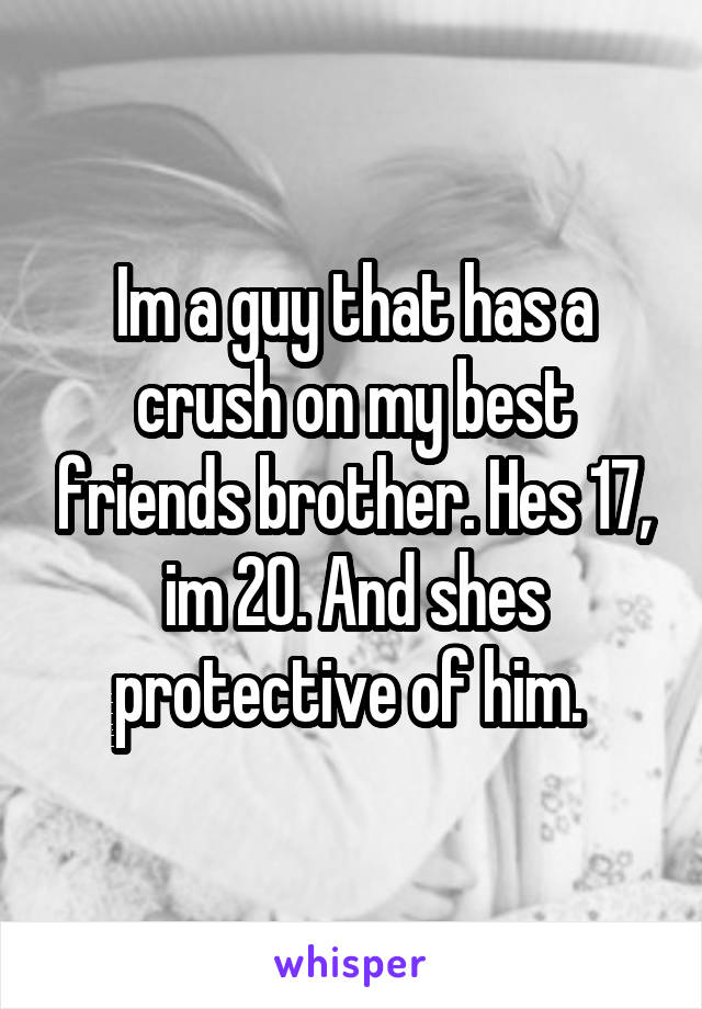 Im a guy that has a crush on my best friends brother. Hes 17, im 20. And shes protective of him. 