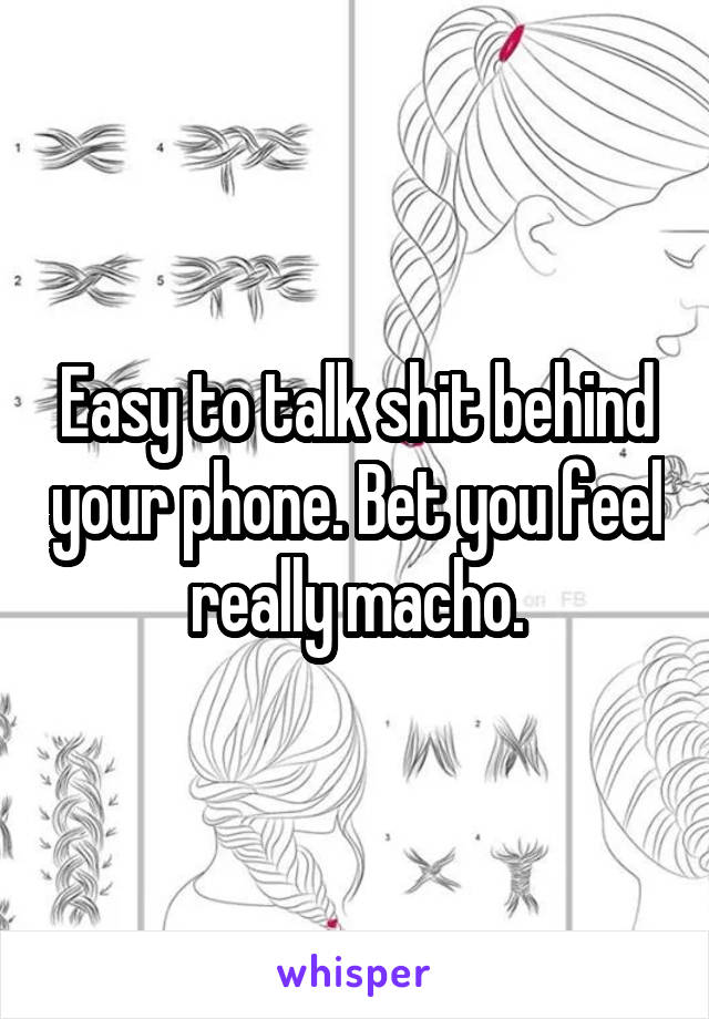 Easy to talk shit behind your phone. Bet you feel really macho.