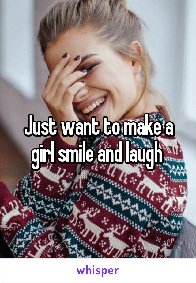 Just want to make a girl smile and laugh 