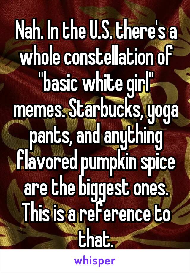 Nah. In the U.S. there's a whole constellation of "basic white girl" memes. Starbucks, yoga pants, and anything flavored pumpkin spice are the biggest ones. This is a reference to that.