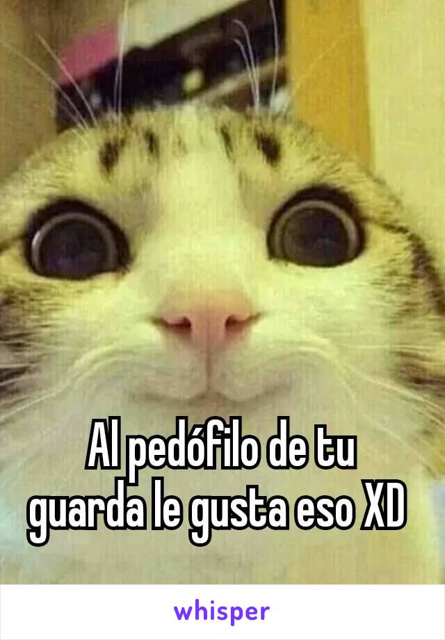 Al pedófilo de tu guarda le gusta eso XD 