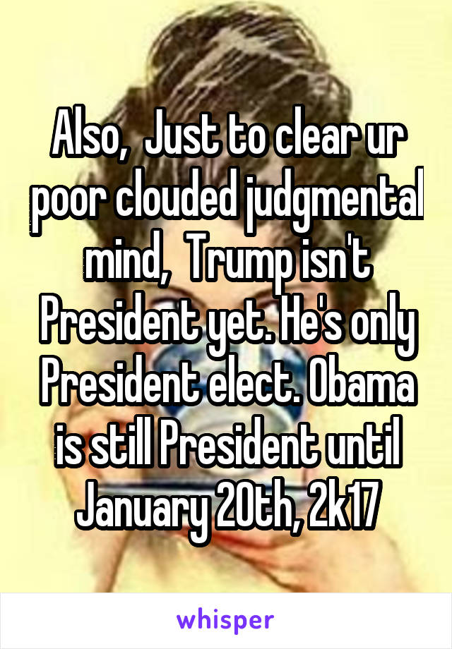 Also,  Just to clear ur poor clouded judgmental mind,  Trump isn't President yet. He's only President elect. Obama is still President until January 20th, 2k17